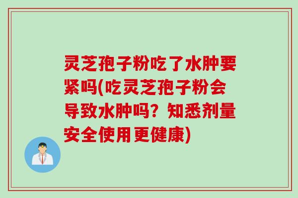灵芝孢子粉吃了水肿要紧吗(吃灵芝孢子粉会导致水肿吗？知悉剂量安全使用更健康)