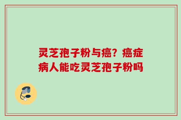 灵芝孢子粉与?症人能吃灵芝孢子粉吗 灵芝孢子粉与?症人能吃灵芝孢子粉吗