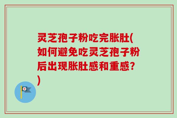 灵芝孢子粉吃完胀肚(如何避免吃灵芝孢子粉后出现胀肚感和重感？)