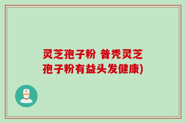 灵芝孢子粉 普秃灵芝孢子粉有益头发健康) 灵芝孢子粉 普秃灵芝孢子粉有益头发健康)