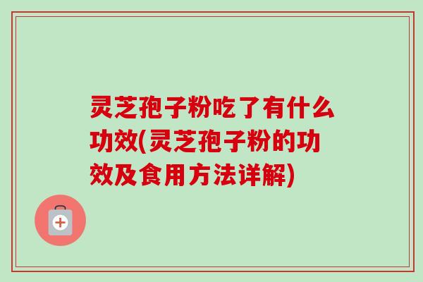 灵芝孢子粉吃了有什么功效(灵芝孢子粉的功效及食用方法详解) 灵芝孢子粉吃了有什么功效(灵芝孢子粉的功效及食用方法详解)