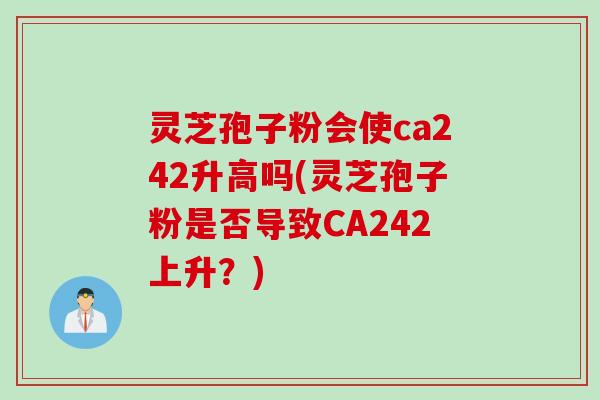 灵芝孢子粉会使ca242升高吗(灵芝孢子粉是否导致CA242上升？)