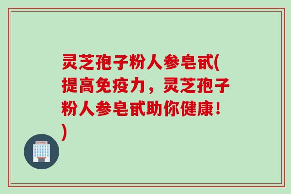 灵芝孢子粉人参皂甙(提高免疫力，灵芝孢子粉人参皂甙助你健康！)