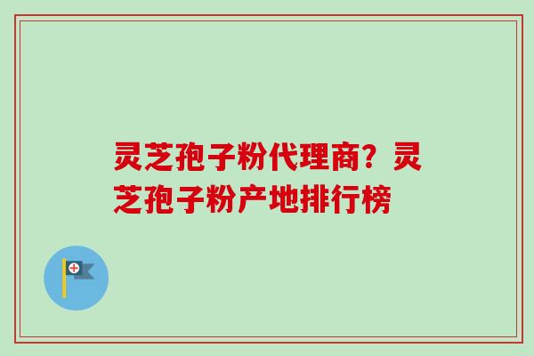 灵芝孢子粉代理商？灵芝孢子粉产地排行榜