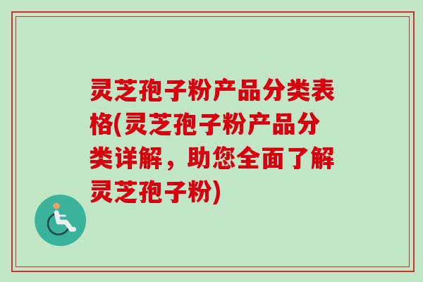 灵芝孢子粉产品分类表格(灵芝孢子粉产品分类详解，助您全面了解灵芝孢子粉)