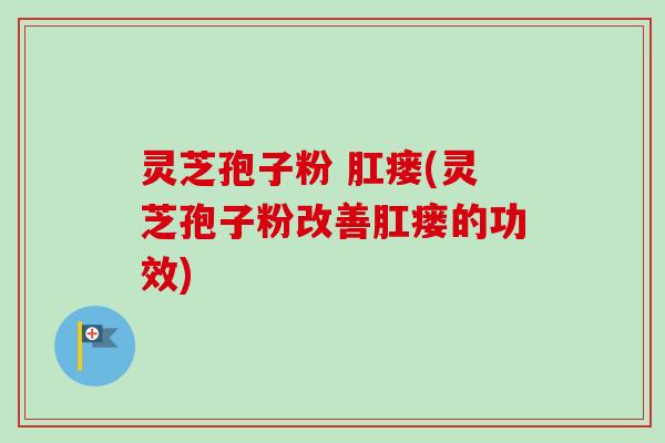 灵芝孢子粉 肛瘘(灵芝孢子粉改善肛瘘的功效)