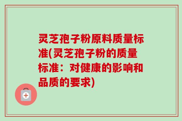 灵芝孢子粉原料质量标准(灵芝孢子粉的质量标准：对健康的影响和品质的要求)