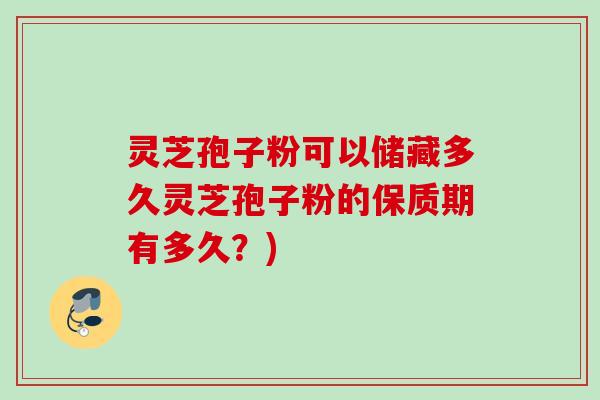 灵芝孢子粉可以储藏多久灵芝孢子粉的保质期有多久？)