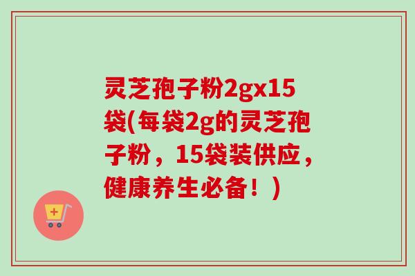 灵芝孢子粉2gx15袋(每袋2g的灵芝孢子粉，15袋装供应，健康养生必备！)