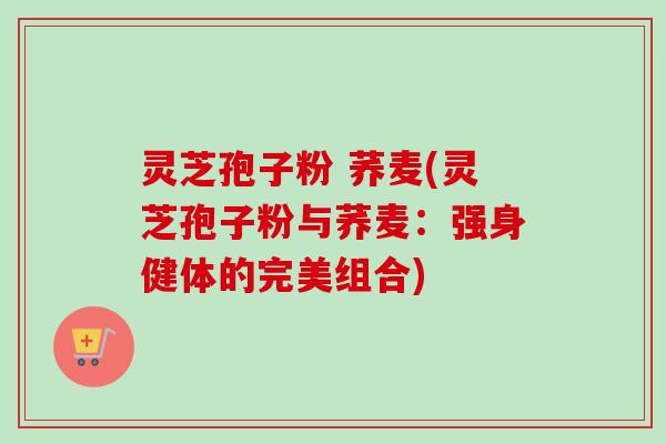 灵芝孢子粉 荞麦(灵芝孢子粉与荞麦：强身健体的完美组合)