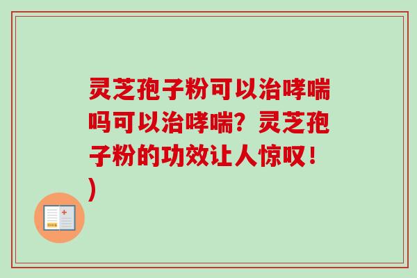 灵芝孢子粉可以治哮喘吗可以治哮喘？灵芝孢子粉的功效让人惊叹！)