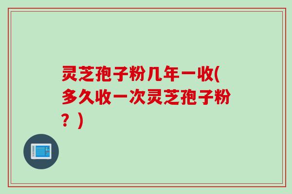 灵芝孢子粉几年一收(多久收一次灵芝孢子粉？)