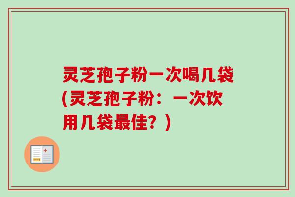 灵芝孢子粉一次喝几袋(灵芝孢子粉：一次饮用几袋最佳？)