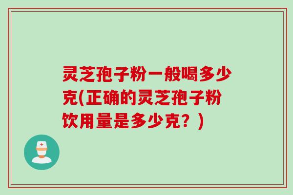 灵芝孢子粉一般喝多少克(正确的灵芝孢子粉饮用量是多少克？)