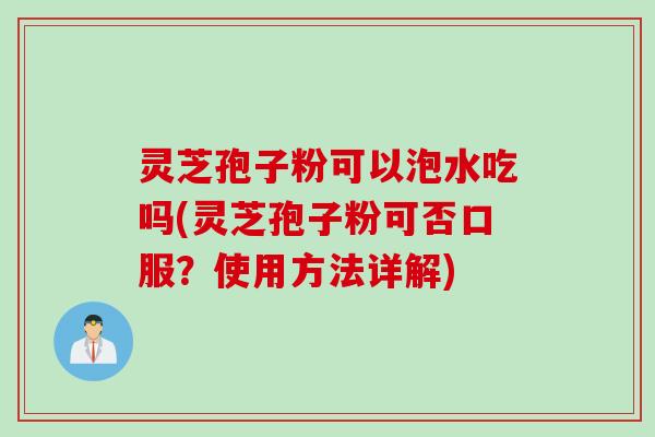 灵芝孢子粉可以泡水吃吗(灵芝孢子粉可否口服？使用方法详解)