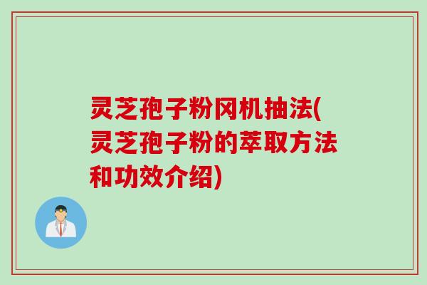 灵芝孢子粉冈机抽法(灵芝孢子粉的萃取方法和功效介绍)
