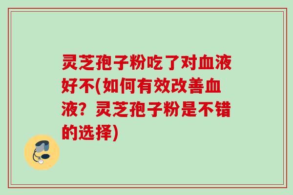 灵芝孢子粉吃了对血液好不(如何有效改善血液？灵芝孢子粉是不错的选择)