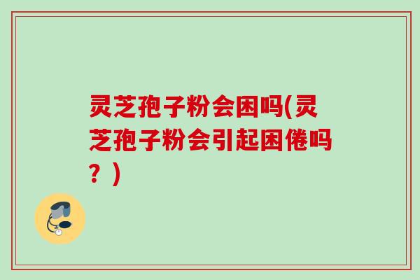 灵芝孢子粉会困吗(灵芝孢子粉会引起困倦吗?) 灵芝孢子粉会困吗(灵芝孢子粉会引起困倦吗?)