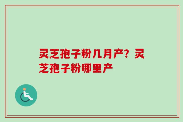 灵芝孢子粉几月产？灵芝孢子粉哪里产