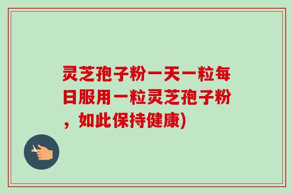 灵芝孢子粉一天一粒每日服用一粒灵芝孢子粉，如此保持健康)