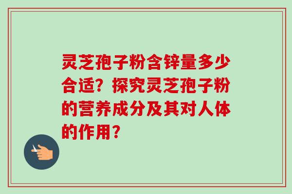 灵芝孢子粉含锌量多少合适?探究灵芝孢子粉的营养成分及其对人体的作用? 灵芝孢子粉含锌量多少合适?探究灵芝孢子粉的营养成分及其对人体的作用?