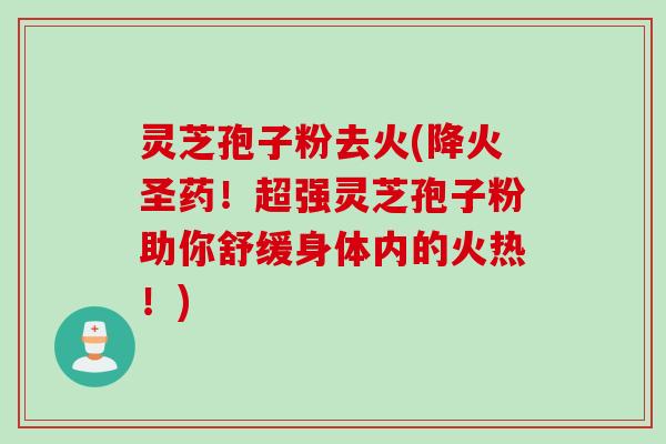 灵芝孢子粉去火(降火圣药！超强灵芝孢子粉助你舒缓身体内的火热！)