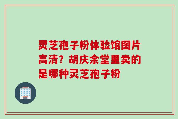 灵芝孢子粉体验馆图片高清？胡庆余堂里卖的是哪种灵芝孢子粉