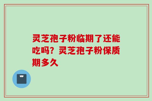 灵芝孢子粉临期了还能吃吗？灵芝孢子粉保质期多久