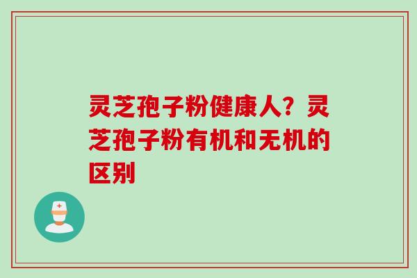 灵芝孢子粉健康人？灵芝孢子粉有机和无机的区别