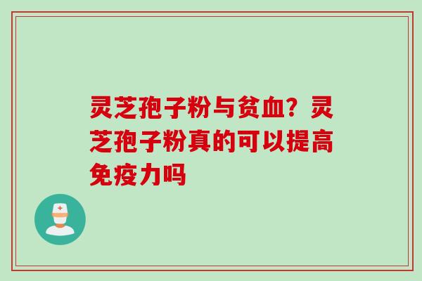 灵芝孢子粉与贫血？灵芝孢子粉真的可以提高免疫力吗