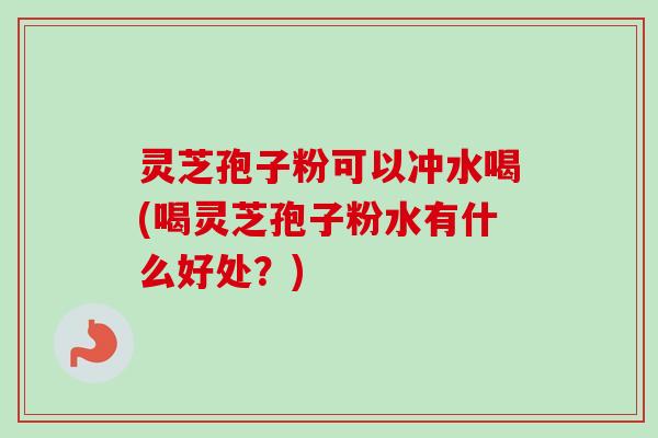 灵芝孢子粉可以冲水喝(喝灵芝孢子粉水有什么好处？)