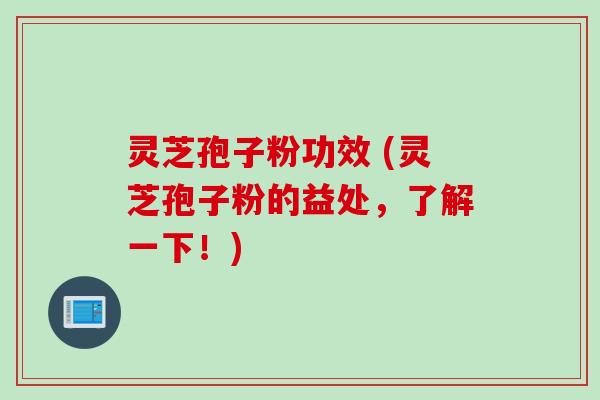 灵芝孢子粉功效 (灵芝孢子粉的益处，了解一下！)