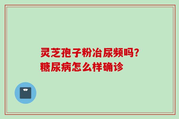 灵芝孢子粉冶尿频吗？糖尿病怎么样确诊