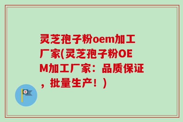 灵芝孢子粉oem加工厂家(灵芝孢子粉OEM加工厂家：品质保证，批量生产！)