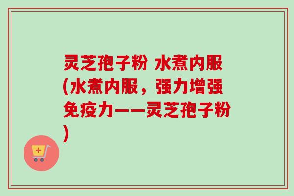 灵芝孢子粉 水煮内服(水煮内服，强力增强免疫力——灵芝孢子粉)