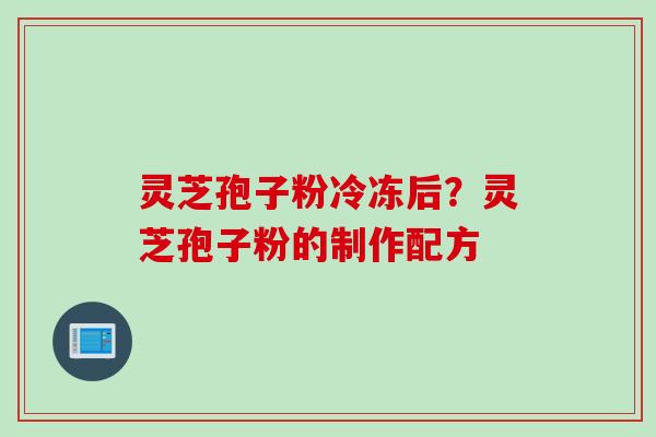 灵芝孢子粉冷冻后？灵芝孢子粉的制作配方