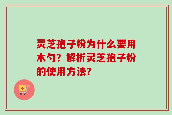 灵芝孢子粉为什么要用木勺?解析灵芝孢子粉的使用方法? 灵芝孢子粉为什么要用木勺?解析灵芝孢子粉的使用方法?