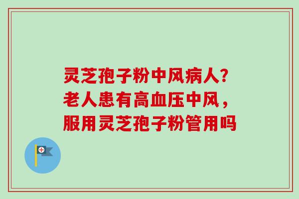 灵芝孢子粉中风病人？老人患有高血压中风，服用灵芝孢子粉管用吗