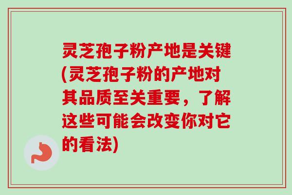 灵芝孢子粉产地是关键(灵芝孢子粉的产地对其品质至关重要，了解这些可能会改变你对它的看法)