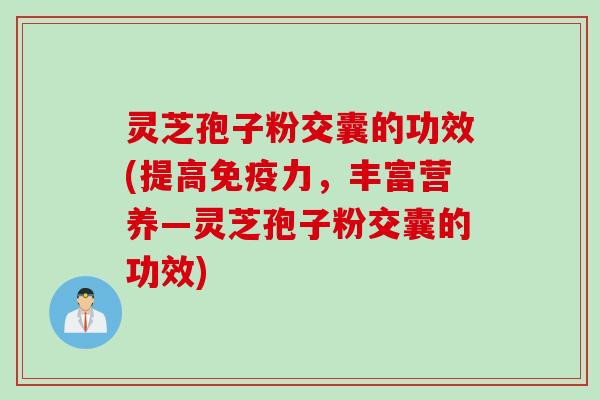 灵芝孢子粉交囊的功效(提高免疫力，丰富营养—灵芝孢子粉交囊的功效)