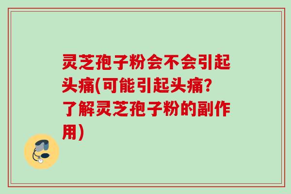 灵芝孢子粉会不会引起头痛(可能引起头痛？了解灵芝孢子粉的副作用)