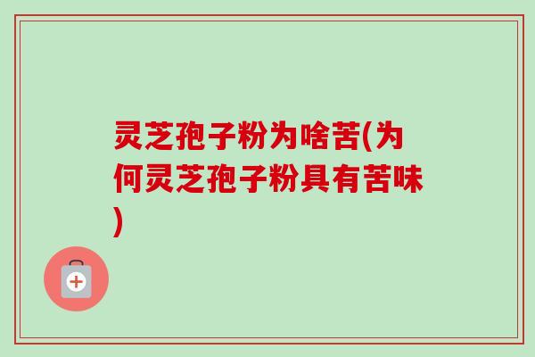 灵芝孢子粉为啥苦(为何灵芝孢子粉具有苦味)