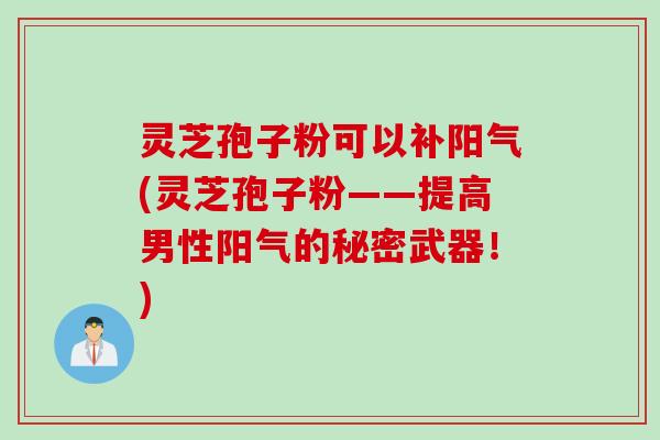 灵芝孢子粉可以补阳气(灵芝孢子粉——提高男性阳气的秘密武器！)