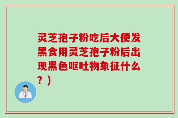 灵芝孢子粉吃后大便发黑食用灵芝孢子粉后出现黑色呕吐物象征什么？)