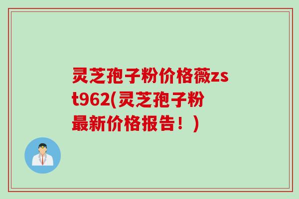 灵芝孢子粉价格薇zst962(灵芝孢子粉最新价格报告！)