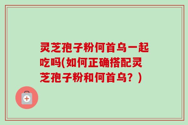 灵芝孢子粉何首乌一起吃吗(如何正确搭配灵芝孢子粉和何首乌？)