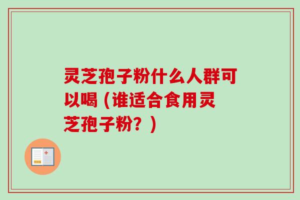 灵芝孢子粉什么人群可以喝 (谁适合食用灵芝孢子粉？)
