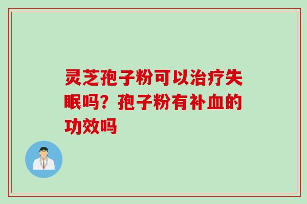 灵芝孢子粉可以治疗失眠吗？孢子粉有补血的功效吗