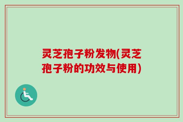 灵芝孢子粉发物(灵芝孢子粉的功效与使用)