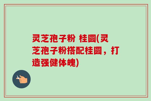 灵芝孢子粉 桂圆(灵芝孢子粉搭配桂圆，打造强健体魄)
